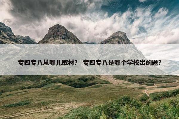 专四专八从哪儿取材？ 专四专八是哪个学校出的题？