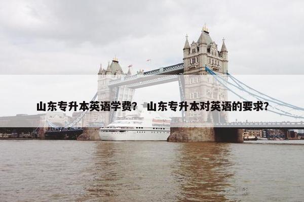 山东专升本英语学费？ 山东专升本对英语的要求？