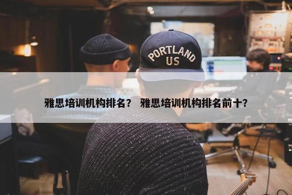 雅思培训机构排名？ 雅思培训机构排名前十？