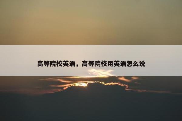 高等院校英语，高等院校用英语怎么说