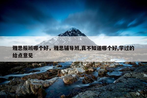 雅思报班哪个好，雅思辅导班,真不知道哪个好,学过的给点意见