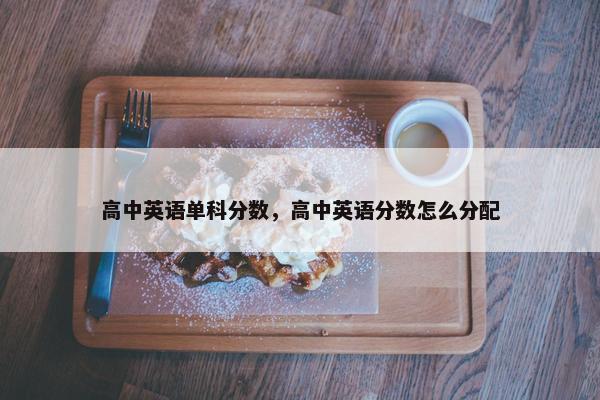 高中英语单科分数，高中英语分数怎么分配