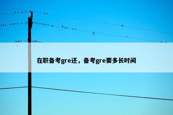 在职备考gre还，备考gre要多长时间