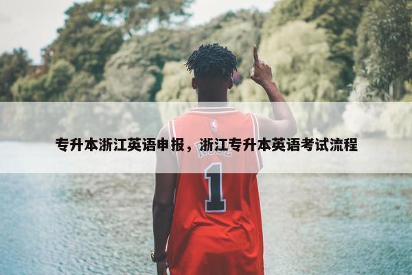 专升本浙江英语申报，浙江专升本英语考试流程