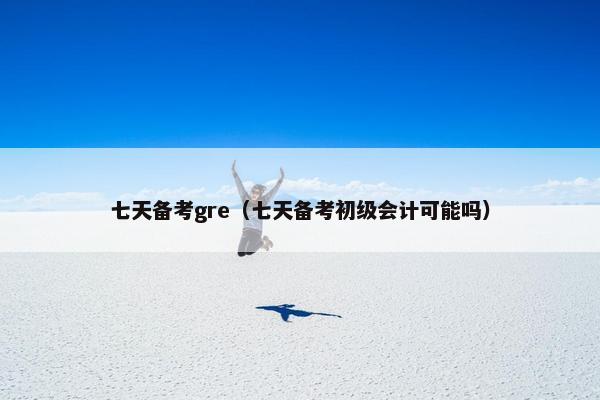 七天备考gre（七天备考初级会计可能吗）