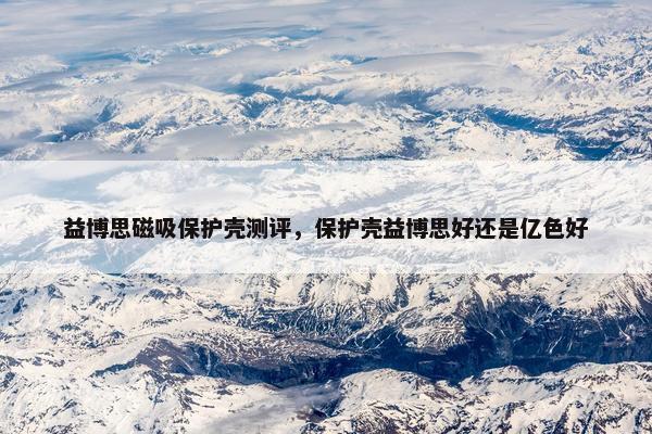 益博思磁吸保护壳测评，保护壳益博思好还是亿色好