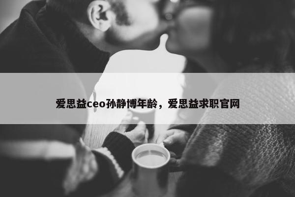爱思益ceo孙静博年龄，爱思益求职官网