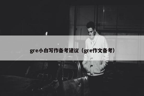 gre小白写作备考建议（gre作文备考）