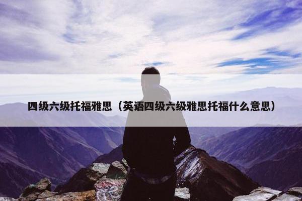 四级六级托福雅思（英语四级六级雅思托福什么意思）