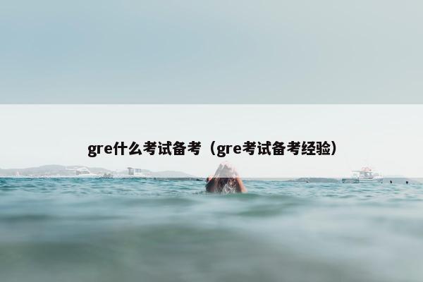 gre什么考试备考（gre考试备考经验）