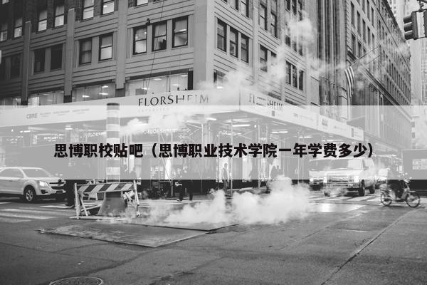 思博职校贴吧（思博职业技术学院一年学费多少）