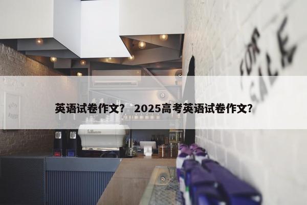 英语试卷作文？ 2025高考英语试卷作文？