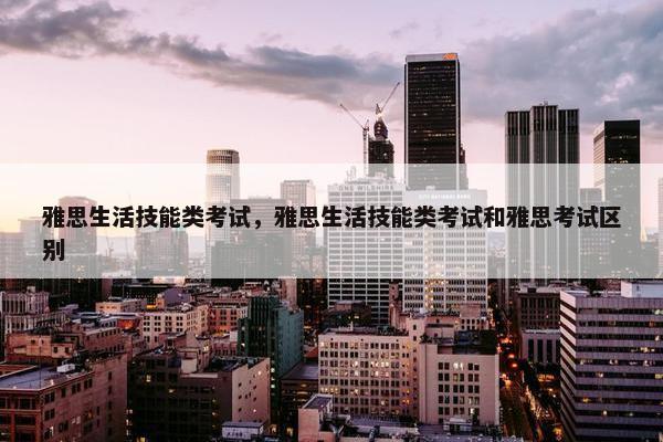 雅思生活技能类考试，雅思生活技能类考试和雅思考试区别