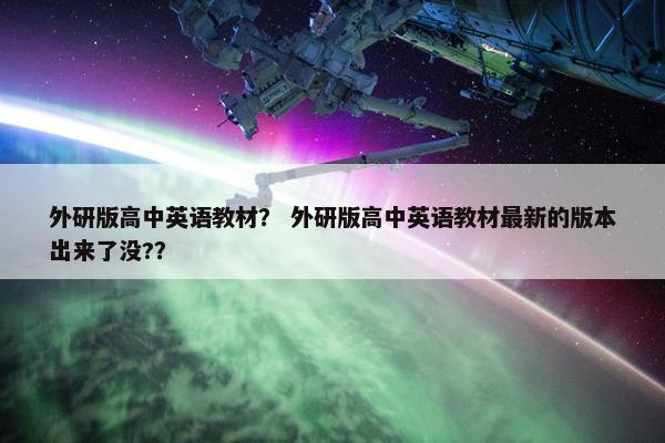 外研版高中英语教材？ 外研版高中英语教材最新的版本出来了没?？
