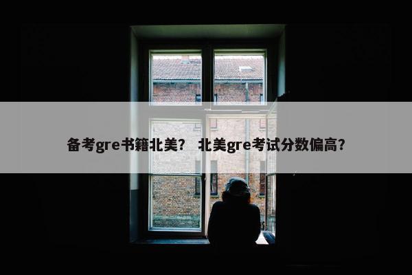 备考gre书籍北美？ 北美gre考试分数偏高？