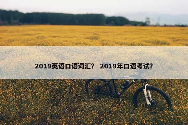 2019英语口语词汇？ 2019年口语考试？