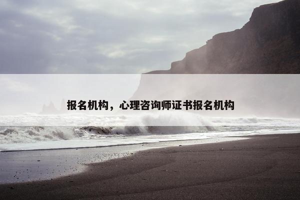 报名机构，心理咨询师证书报名机构