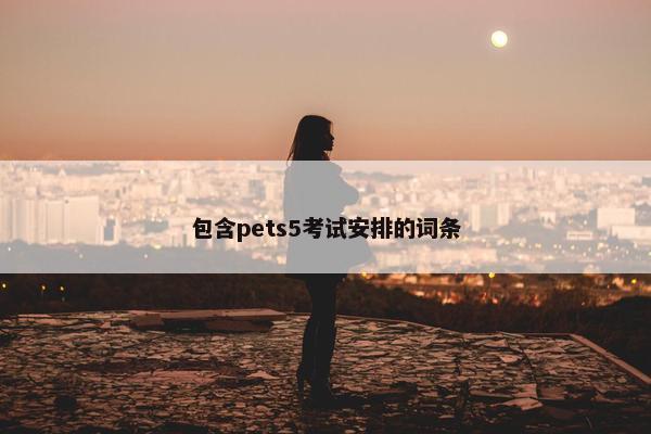 包含pets5考试安排的词条