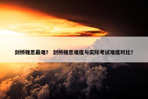 剑桥雅思最难？ 剑桥雅思难度与实际考试难度对比？