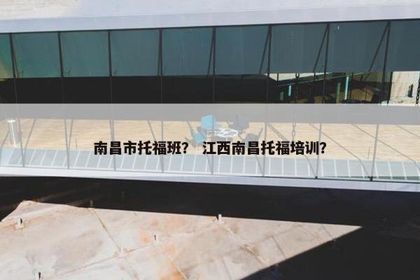 南昌市托福班？ 江西南昌托福培训？