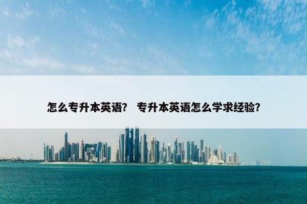 怎么专升本英语？ 专升本英语怎么学求经验？