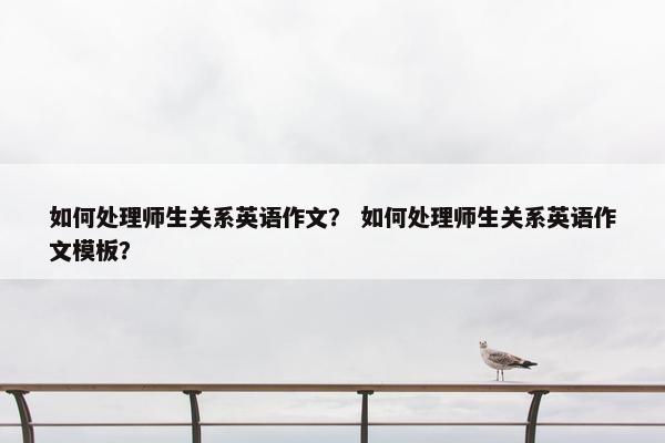 如何处理师生关系英语作文？ 如何处理师生关系英语作文模板？
