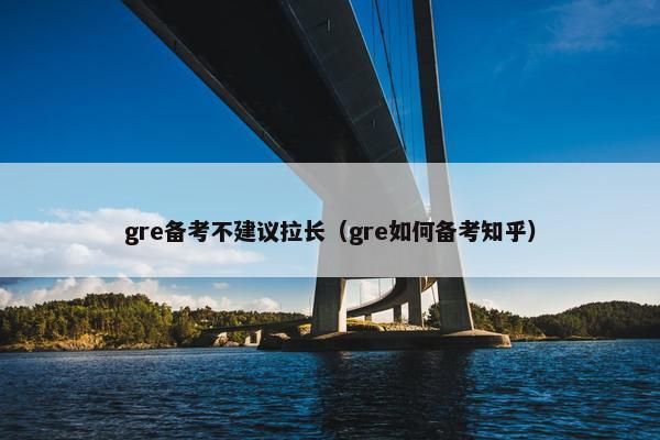 gre备考不建议拉长（gre如何备考知乎）