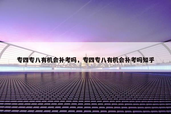专四专八有机会补考吗，专四专八有机会补考吗知乎