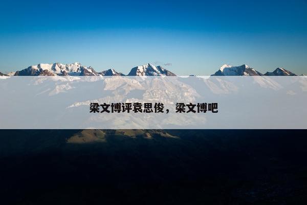 梁文博评袁思俊，梁文博吧