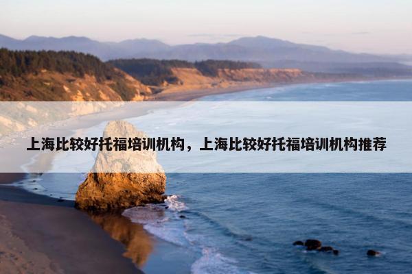 上海比较好托福培训机构，上海比较好托福培训机构推荐