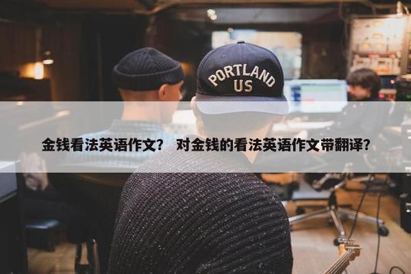 金钱看法英语作文？ 对金钱的看法英语作文带翻译？