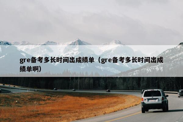 gre备考多长时间出成绩单（gre备考多长时间出成绩单啊）