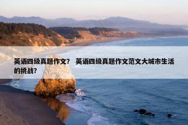 英语四级真题作文？ 英语四级真题作文范文大城市生活的挑战？