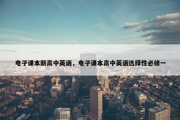 电子课本新高中英语，电子课本高中英语选择性必修一
