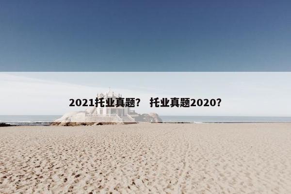2021托业真题？ 托业真题2020？