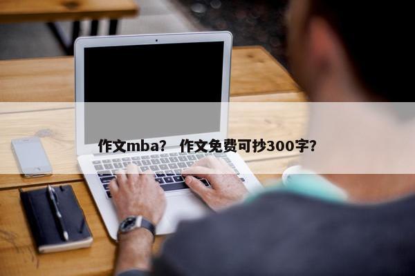 作文mba？ 作文免费可抄300字？