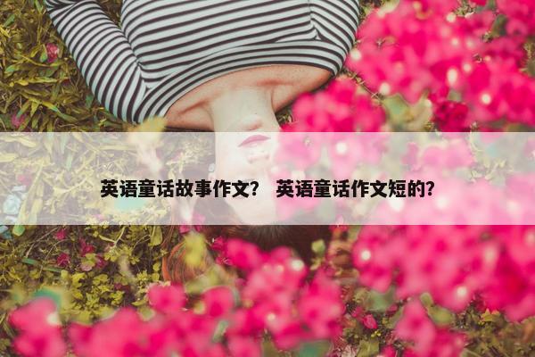 英语童话故事作文？ 英语童话作文短的？