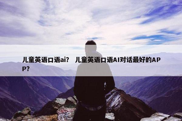 儿童英语口语ai？ 儿童英语口语AI对话最好的APP？