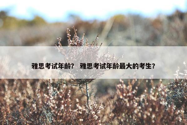雅思考试年龄？ 雅思考试年龄最大的考生？