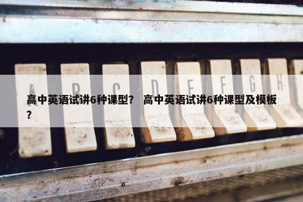 高中英语试讲6种课型？ 高中英语试讲6种课型及模板？