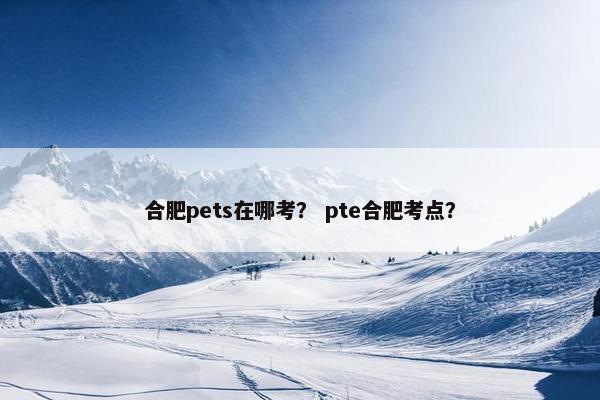 合肥pets在哪考？ pte合肥考点？