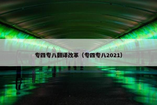 专四专八翻译改革（专四专八2021）