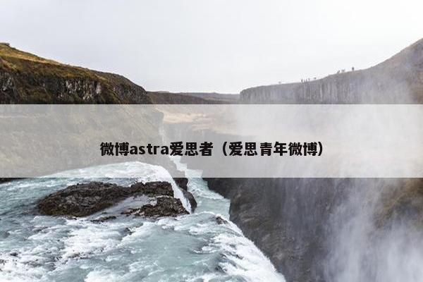 微博astra爱思者（爱思青年微博）