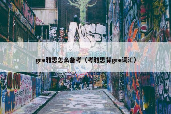 gre雅思怎么备考（考雅思背gre词汇）