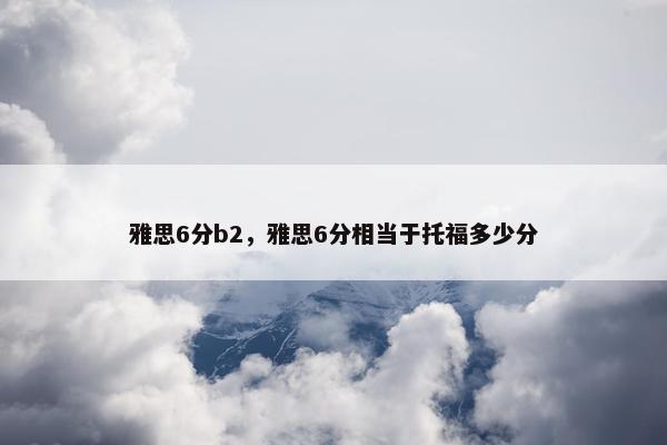 雅思6分b2，雅思6分相当于托福多少分