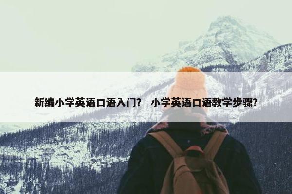 新编小学英语口语入门？ 小学英语口语教学步骤？
