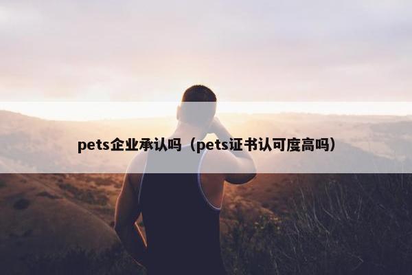 pets企业承认吗（pets证书认可度高吗）
