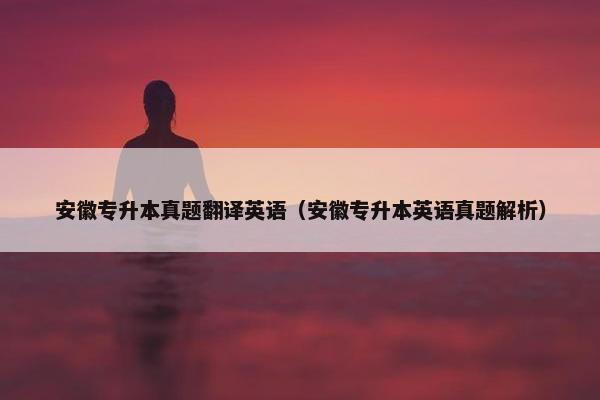 安徽专升本真题翻译英语（安徽专升本英语真题解析）