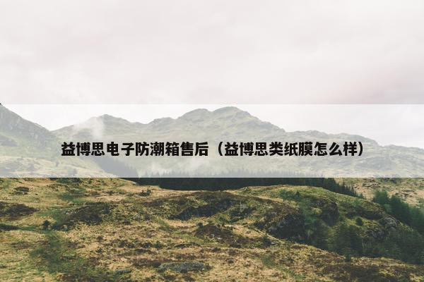 益博思电子防潮箱售后（益博思类纸膜怎么样）