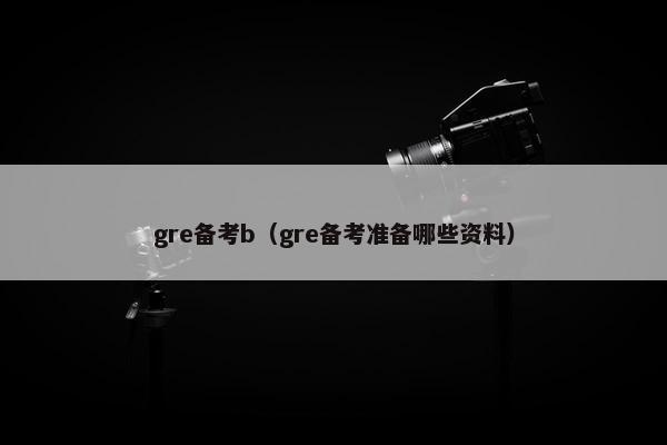 gre备考b（gre备考准备哪些资料）